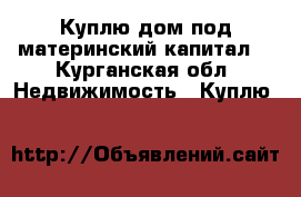 Куплю дом под материнский капитал. - Курганская обл. Недвижимость » Куплю   